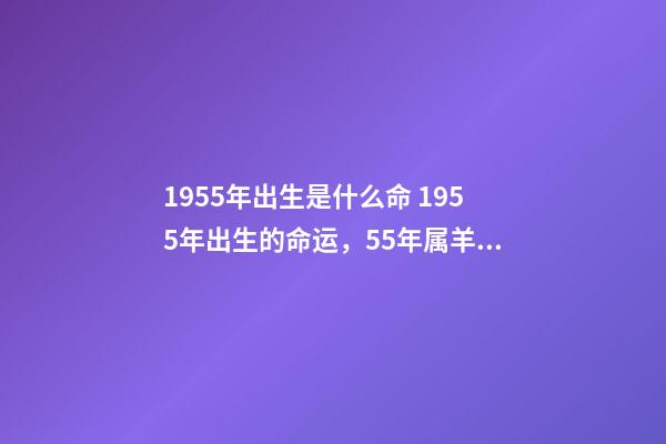 1955年出生是什么命 1955年出生的命运，55年属羊的人的一生运势-第1张-观点-玄机派